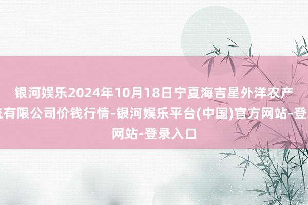 银河娱乐2024年10月18日宁夏海吉星外洋农产物物流有限公司价钱行情-银河娱乐平台(中国)官方网站-登录入口