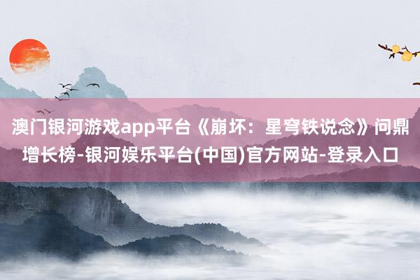 澳门银河游戏app平台《崩坏：星穹铁说念》问鼎增长榜-银河娱乐平台(中国)官方网站-登录入口