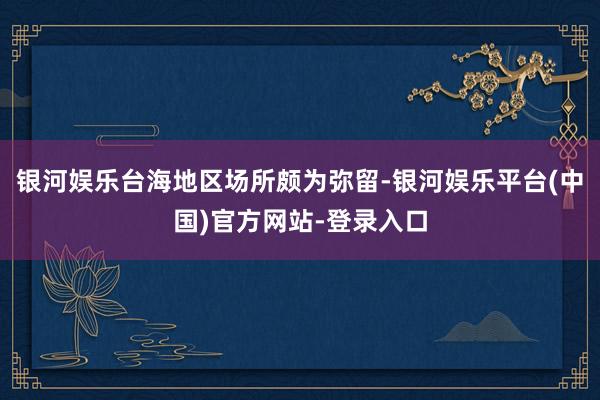 银河娱乐台海地区场所颇为弥留-银河娱乐平台(中国)官方网站-登录入口