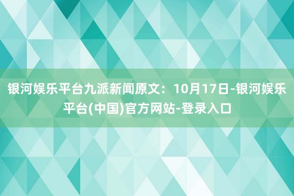 银河娱乐平台九派新闻原文：10月17日-银河娱乐平台(中国)官方网站-登录入口