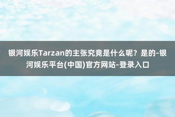 银河娱乐Tarzan的主张究竟是什么呢？是的-银河娱乐平台(中国)官方网站-登录入口