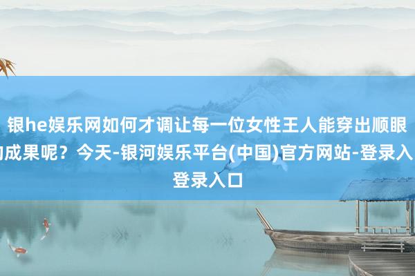 银he娱乐网如何才调让每一位女性王人能穿出顺眼的成果呢？今天-银河娱乐平台(中国)官方网站-登录入口