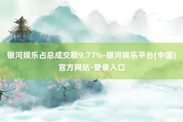 银河娱乐占总成交额9.77%-银河娱乐平台(中国)官方网站-登录入口