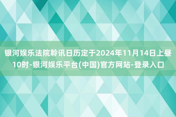 银河娱乐法院聆讯日历定于2024年11月14日上昼10时-银河娱乐平台(中国)官方网站-登录入口