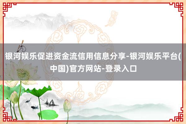 银河娱乐促进资金流信用信息分享-银河娱乐平台(中国)官方网站-登录入口