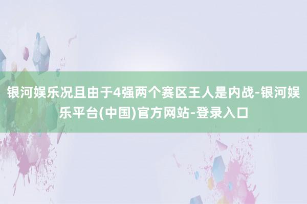 银河娱乐况且由于4强两个赛区王人是内战-银河娱乐平台(中国)官方网站-登录入口