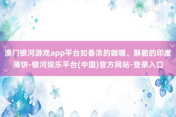 澳门银河游戏app平台如香浓的咖喱、酥脆的印度薄饼-银河娱乐平台(中国)官方网站-登录入口