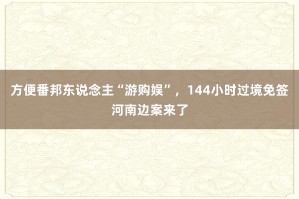 方便番邦东说念主“游购娱”，144小时过境免签河南边案来了