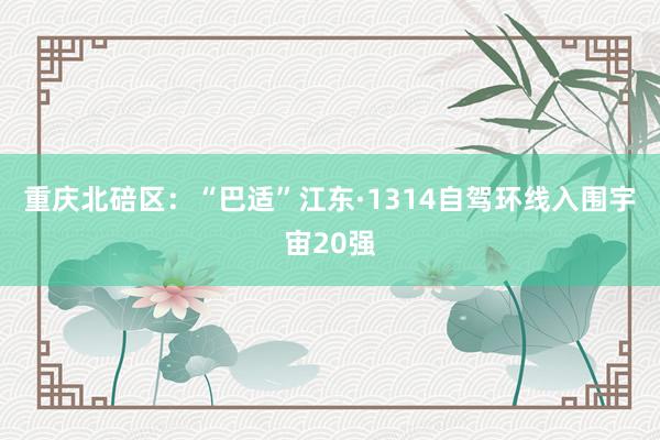 重庆北碚区：“巴适”江东·1314自驾环线入围宇宙20强