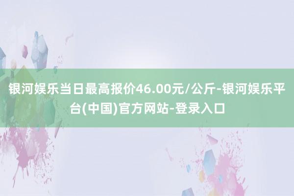 银河娱乐当日最高报价46.00元/公斤-银河娱乐平台(中国)官方网站-登录入口