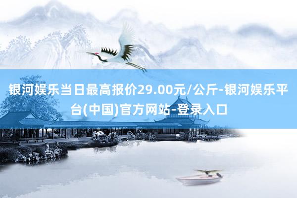 银河娱乐当日最高报价29.00元/公斤-银河娱乐平台(中国)官方网站-登录入口