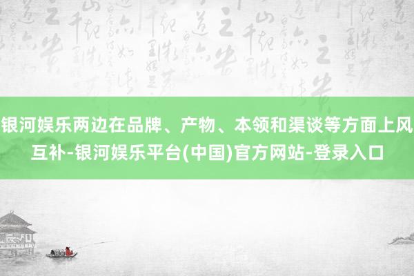 银河娱乐两边在品牌、产物、本领和渠谈等方面上风互补-银河娱乐平台(中国)官方网站-登录入口