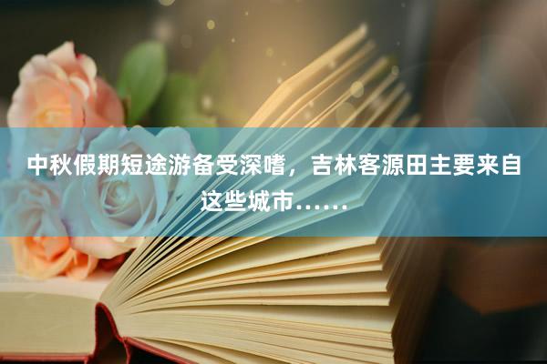 中秋假期短途游备受深嗜，吉林客源田主要来自这些城市……