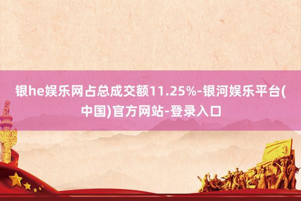 银he娱乐网占总成交额11.25%-银河娱乐平台(中国)官方网站-登录入口