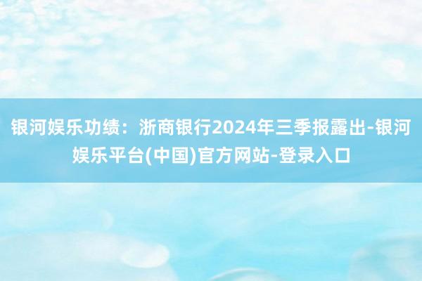 银河娱乐功绩：浙商银行2024年三季报露出-银河娱乐平台(中国)官方网站-登录入口