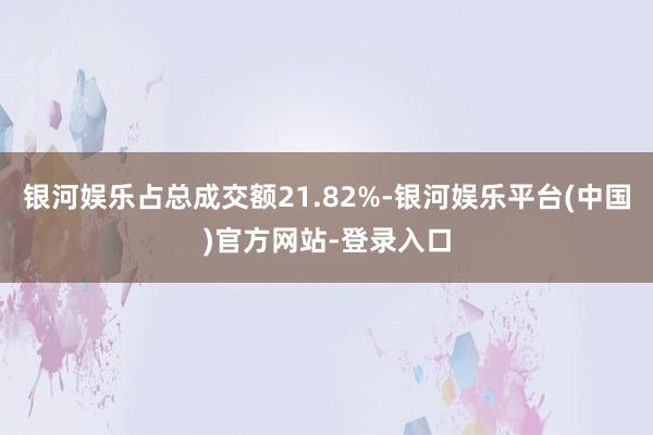 银河娱乐占总成交额21.82%-银河娱乐平台(中国)官方网站-登录入口