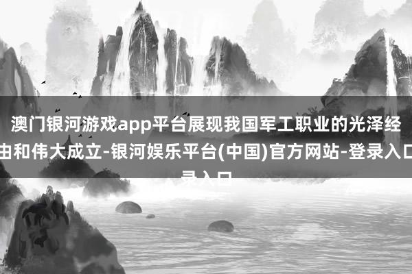 澳门银河游戏app平台展现我国军工职业的光泽经由和伟大成立-银河娱乐平台(中国)官方网站-登录入口