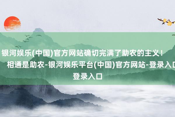 银河娱乐(中国)官方网站确切完满了助农的主义！        相通是助农-银河娱乐平台(中国)官方网站-登录入口