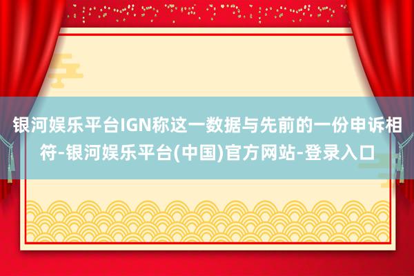 银河娱乐平台IGN称这一数据与先前的一份申诉相符-银河娱乐平台(中国)官方网站-登录入口