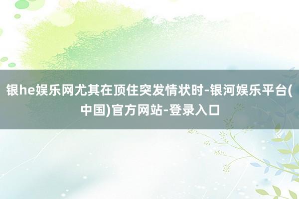 银he娱乐网尤其在顶住突发情状时-银河娱乐平台(中国)官方网站-登录入口