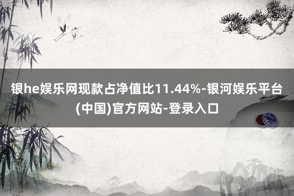 银he娱乐网现款占净值比11.44%-银河娱乐平台(中国)官方网站-登录入口