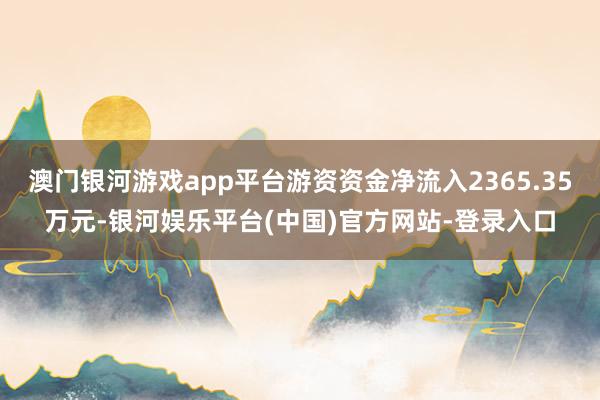 澳门银河游戏app平台游资资金净流入2365.35万元-银河娱乐平台(中国)官方网站-登录入口