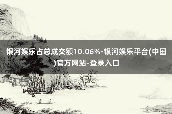 银河娱乐占总成交额10.06%-银河娱乐平台(中国)官方网站-登录入口