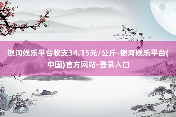 银河娱乐平台收支34.15元/公斤-银河娱乐平台(中国)官方网站-登录入口