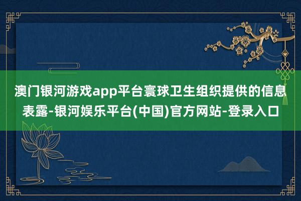 澳门银河游戏app平台　　寰球卫生组织提供的信息表露-银河娱乐平台(中国)官方网站-登录入口