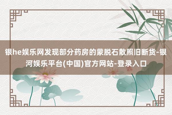 银he娱乐网发现部分药房的蒙脱石散照旧断货-银河娱乐平台(中国)官方网站-登录入口