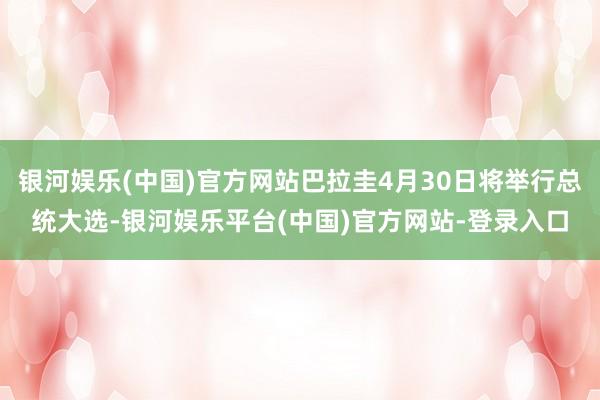 银河娱乐(中国)官方网站巴拉圭4月30日将举行总统大选-银河娱乐平台(中国)官方网站-登录入口