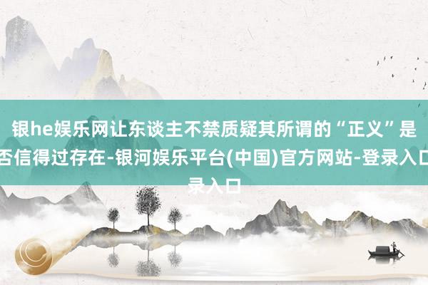 银he娱乐网让东谈主不禁质疑其所谓的“正义”是否信得过存在-银河娱乐平台(中国)官方网站-登录入口