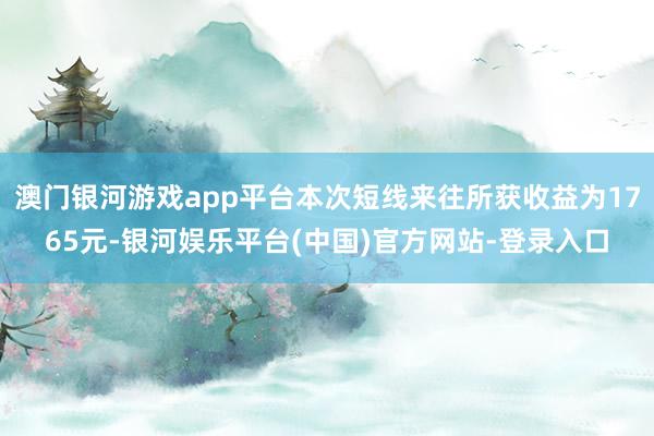 澳门银河游戏app平台本次短线来往所获收益为1765元-银河娱乐平台(中国)官方网站-登录入口