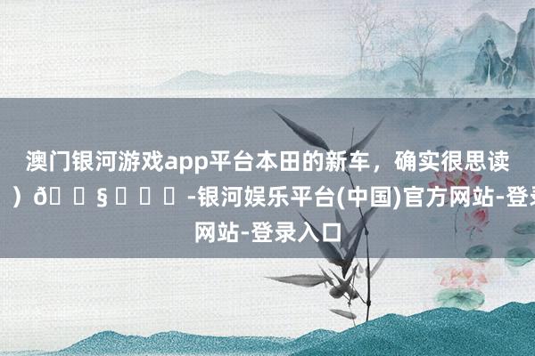 澳门银河游戏app平台本田的新车，确实很思读成（？）😧 ​​​-银河娱乐平台(中国)官方网站-登录入口