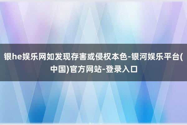 银he娱乐网如发现存害或侵权本色-银河娱乐平台(中国)官方网站-登录入口