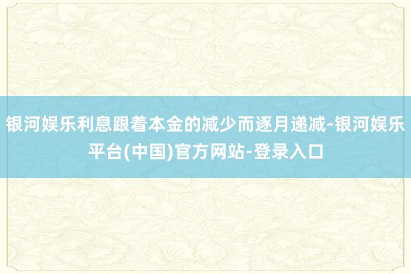 银河娱乐利息跟着本金的减少而逐月递减-银河娱乐平台(中国)官方网站-登录入口