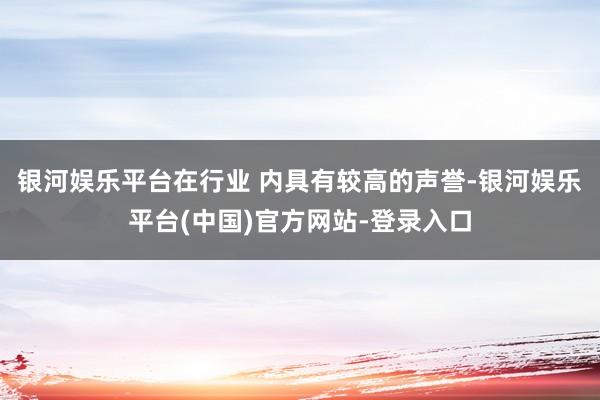 银河娱乐平台在行业 内具有较高的声誉-银河娱乐平台(中国)官方网站-登录入口