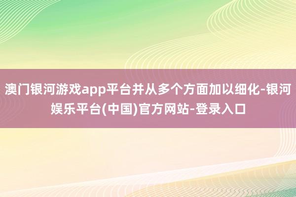 澳门银河游戏app平台并从多个方面加以细化-银河娱乐平台(中国)官方网站-登录入口