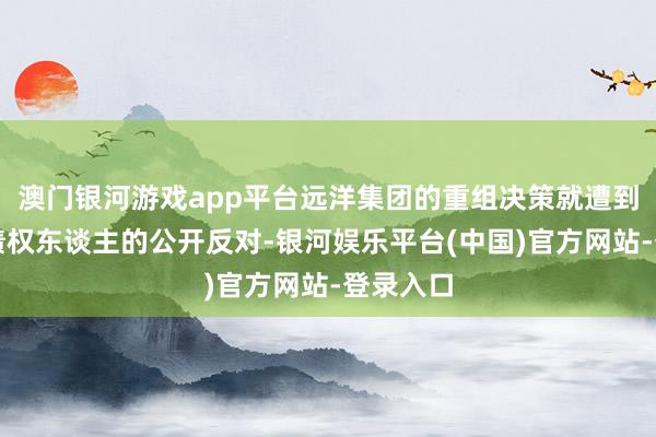 澳门银河游戏app平台远洋集团的重组决策就遭到了境外债权东谈主的公开反对-银河娱乐平台(中国)官方网站-登录入口