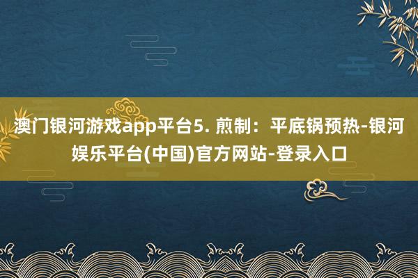 澳门银河游戏app平台5. 煎制：平底锅预热-银河娱乐平台(中国)官方网站-登录入口