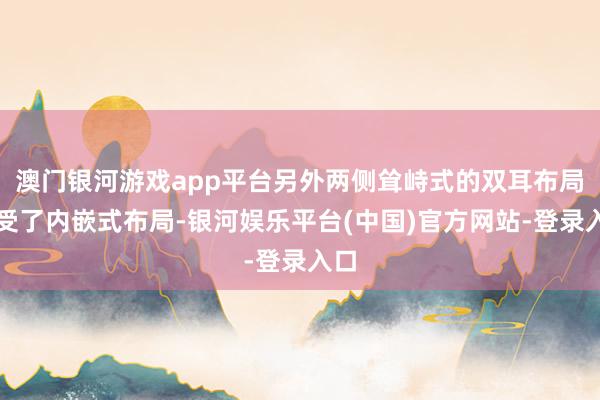 澳门银河游戏app平台另外两侧耸峙式的双耳布局接受了内嵌式布局-银河娱乐平台(中国)官方网站-登录入口