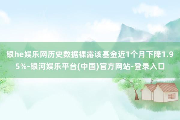 银he娱乐网历史数据裸露该基金近1个月下降1.95%-银河娱乐平台(中国)官方网站-登录入口