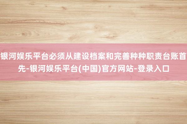 银河娱乐平台必须从建设档案和完善种种职责台账首先-银河娱乐平台(中国)官方网站-登录入口