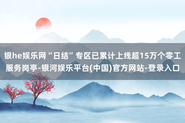 银he娱乐网“日结”专区已累计上线超15万个零工服务岗亭-银河娱乐平台(中国)官方网站-登录入口