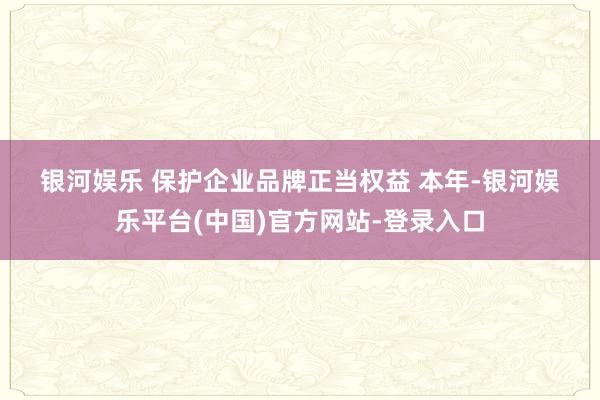 银河娱乐 　　保护企业品牌正当权益 　　本年-银河娱乐平台(中国)官方网站-登录入口