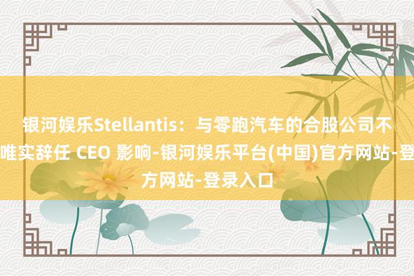 银河娱乐Stellantis：与零跑汽车的合股公司不会受唐唯实辞任 CEO 影响-银河娱乐平台(中国)官方网站-登录入口