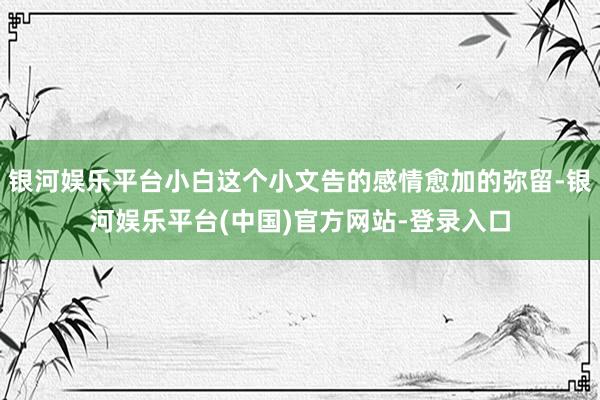 银河娱乐平台小白这个小文告的感情愈加的弥留-银河娱乐平台(中国)官方网站-登录入口