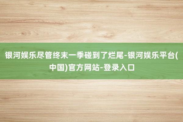 银河娱乐尽管终末一季碰到了烂尾-银河娱乐平台(中国)官方网站-登录入口