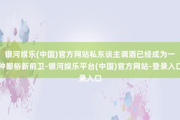 银河娱乐(中国)官方网站私东谈主调酒已经成为一种鄙俗新前卫-银河娱乐平台(中国)官方网站-登录入口