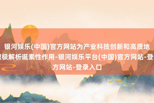 银河娱乐(中国)官方网站为产业科技创新和高质地发展积极解析诞素性作用-银河娱乐平台(中国)官方网站-登录入口